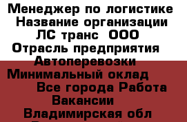 Менеджер по логистике › Название организации ­ ЛС-транс, ООО › Отрасль предприятия ­ Автоперевозки › Минимальный оклад ­ 30 000 - Все города Работа » Вакансии   . Владимирская обл.,Вязниковский р-н